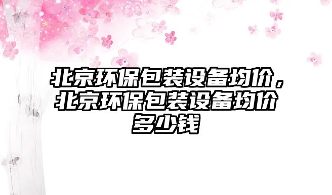 北京環(huán)保包裝設(shè)備均價(jià)，北京環(huán)保包裝設(shè)備均價(jià)多少錢