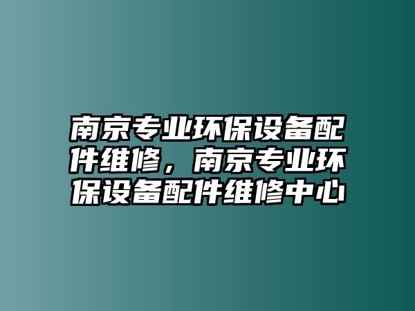 南京專業(yè)環(huán)保設(shè)備配件維修，南京專業(yè)環(huán)保設(shè)備配件維修中心