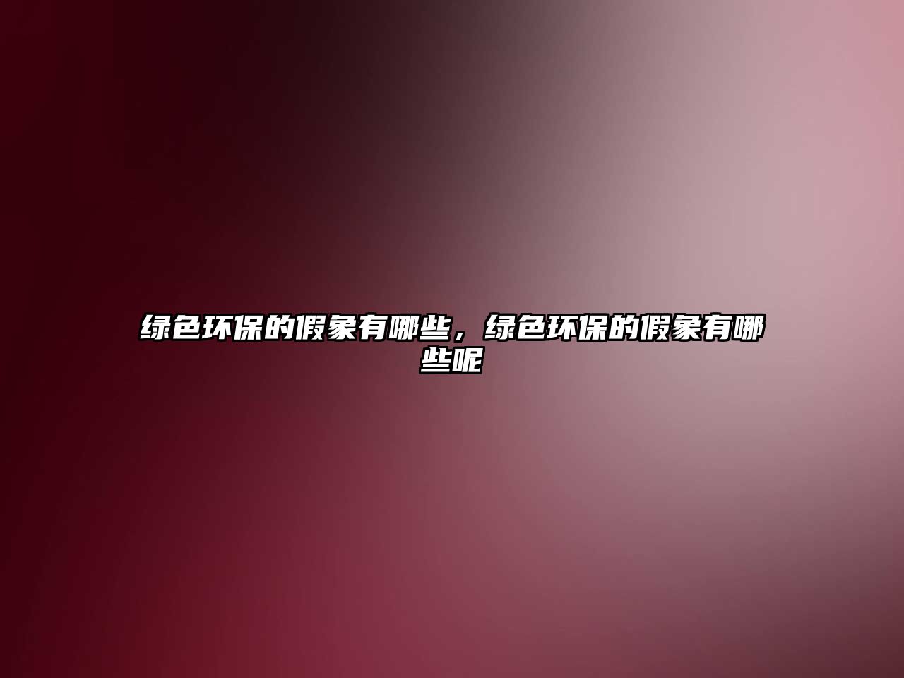 綠色環(huán)保的假象有哪些，綠色環(huán)保的假象有哪些呢