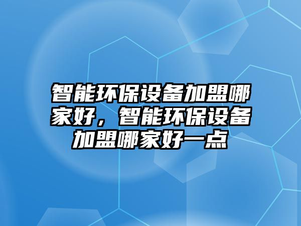 智能環(huán)保設備加盟哪家好，智能環(huán)保設備加盟哪家好一點