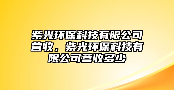 紫光環(huán)?？萍加邢薰緺I(yíng)收，紫光環(huán)?？萍加邢薰緺I(yíng)收多少