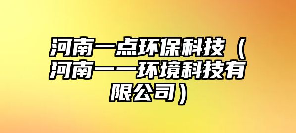 河南一點(diǎn)環(huán)?？萍迹ê幽弦灰画h(huán)境科技有限公司）