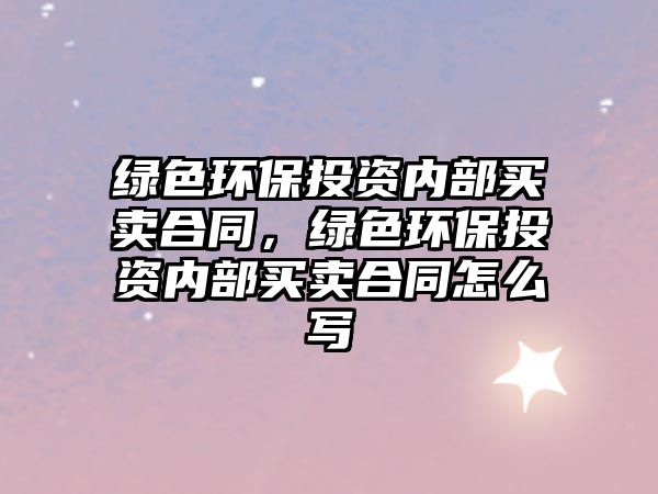 綠色環(huán)保投資內部買賣合同，綠色環(huán)保投資內部買賣合同怎么寫