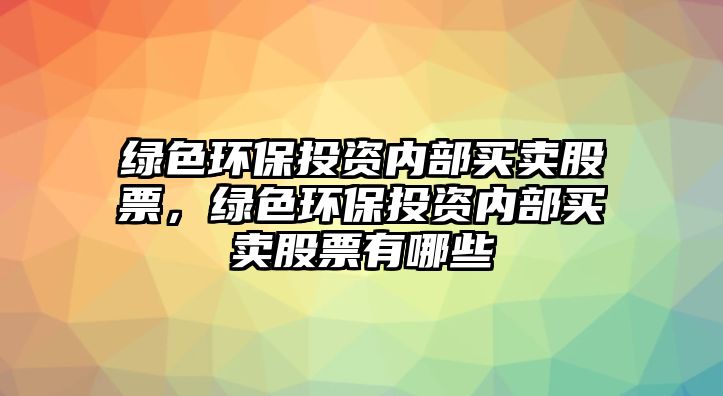 綠色環(huán)保投資內(nèi)部買賣股票，綠色環(huán)保投資內(nèi)部買賣股票有哪些