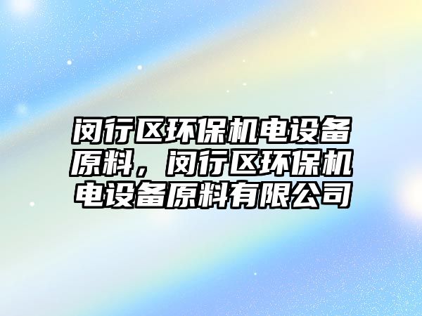 閔行區(qū)環(huán)保機(jī)電設(shè)備原料，閔行區(qū)環(huán)保機(jī)電設(shè)備原料有限公司