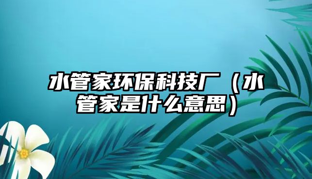 水管家環(huán)?？萍紡S（水管家是什么意思）