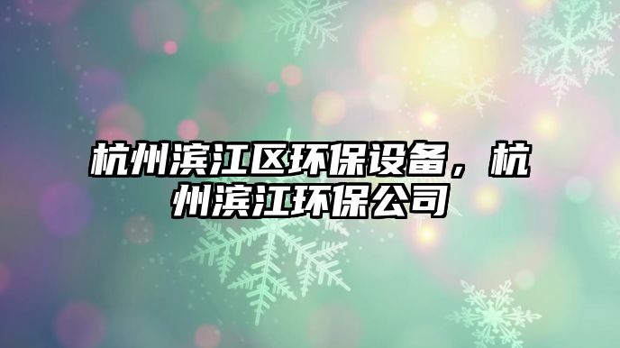 杭州濱江區(qū)環(huán)保設備，杭州濱江環(huán)保公司