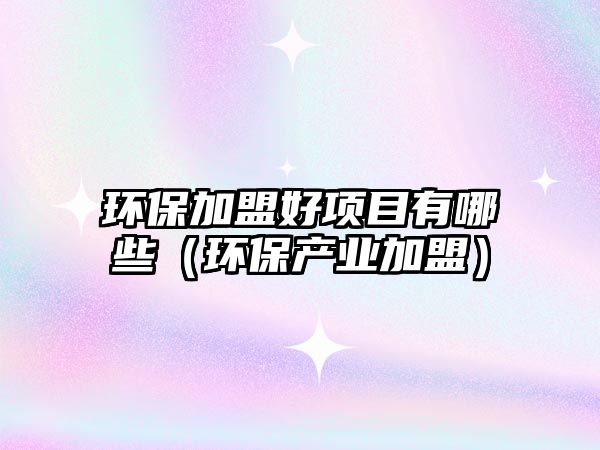 環(huán)保加盟好項(xiàng)目有哪些（環(huán)保產(chǎn)業(yè)加盟）