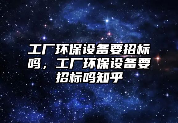 工廠環(huán)保設(shè)備要招標(biāo)嗎，工廠環(huán)保設(shè)備要招標(biāo)嗎知乎