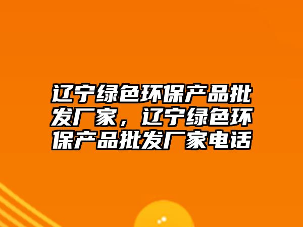 遼寧綠色環(huán)保產(chǎn)品批發(fā)廠家，遼寧綠色環(huán)保產(chǎn)品批發(fā)廠家電話