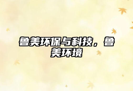 魯美環(huán)保與科技，魯美環(huán)境