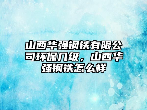 山西華強(qiáng)鋼鐵有限公司環(huán)保幾級(jí)，山西華強(qiáng)鋼鐵怎么樣