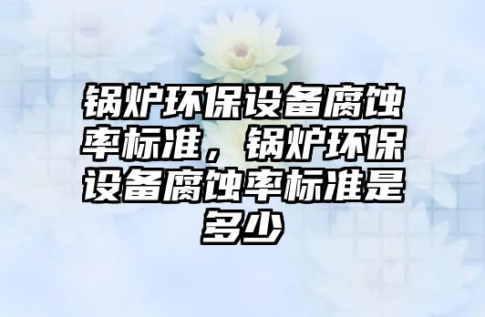 鍋爐環(huán)保設(shè)備腐蝕率標準，鍋爐環(huán)保設(shè)備腐蝕率標準是多少