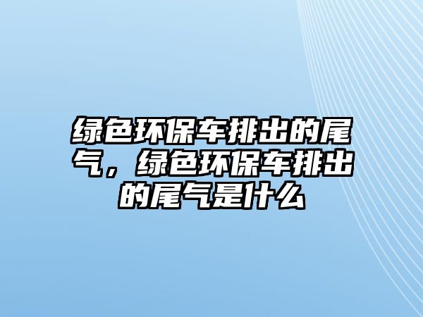 綠色環(huán)保車排出的尾氣，綠色環(huán)保車排出的尾氣是什么