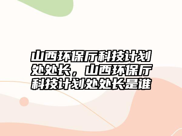 山西環(huán)保廳科技計(jì)劃處處長(zhǎng)，山西環(huán)保廳科技計(jì)劃處處長(zhǎng)是誰(shuí)
