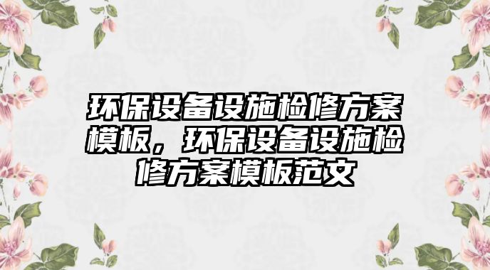 環(huán)保設(shè)備設(shè)施檢修方案模板，環(huán)保設(shè)備設(shè)施檢修方案模板范文