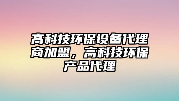 高科技環(huán)保設(shè)備代理商加盟，高科技環(huán)保產(chǎn)品代理