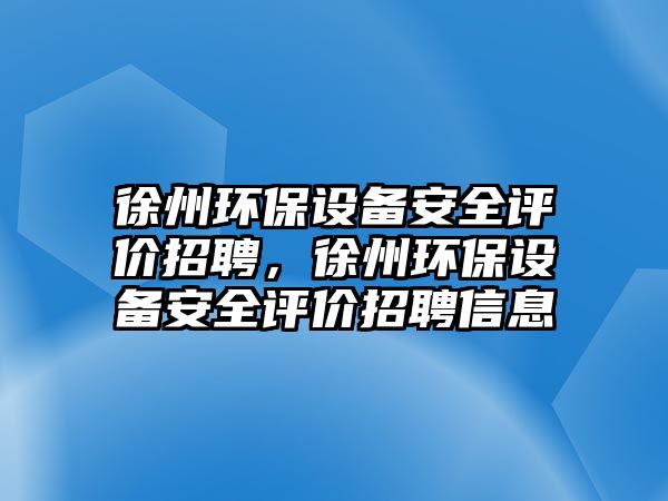 徐州環(huán)保設(shè)備安全評(píng)價(jià)招聘，徐州環(huán)保設(shè)備安全評(píng)價(jià)招聘信息