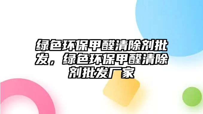 綠色環(huán)保甲醛清除劑批發(fā)，綠色環(huán)保甲醛清除劑批發(fā)廠家
