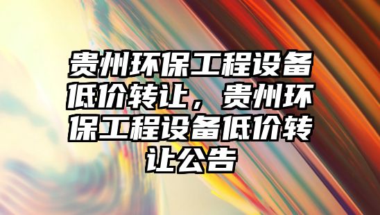 貴州環(huán)保工程設備低價轉讓，貴州環(huán)保工程設備低價轉讓公告