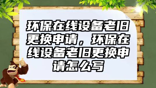 環(huán)保在線設(shè)備老舊更換申請，環(huán)保在線設(shè)備老舊更換申請怎么寫