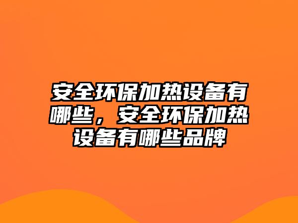安全環(huán)保加熱設(shè)備有哪些，安全環(huán)保加熱設(shè)備有哪些品牌