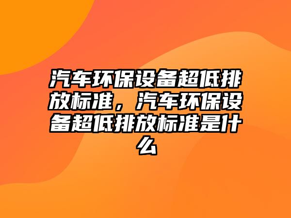汽車環(huán)保設(shè)備超低排放標(biāo)準(zhǔn)，汽車環(huán)保設(shè)備超低排放標(biāo)準(zhǔn)是什么