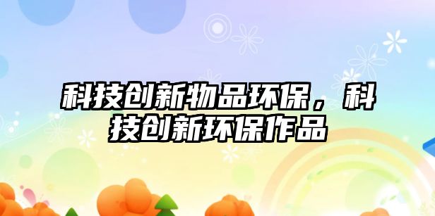科技創(chuàng)新物品環(huán)保，科技創(chuàng)新環(huán)保作品