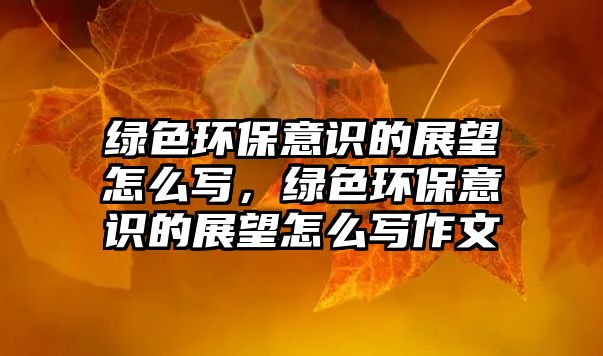 綠色環(huán)保意識的展望怎么寫，綠色環(huán)保意識的展望怎么寫作文