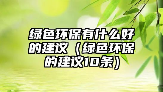 綠色環(huán)保有什么好的建議（綠色環(huán)保的建議10條）
