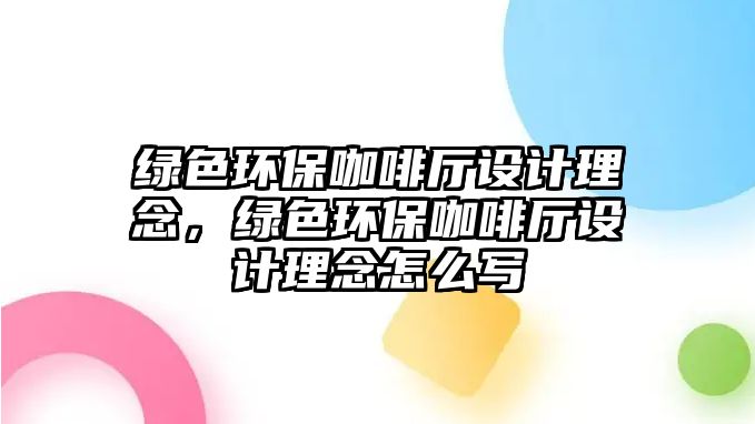 綠色環(huán)?？Х葟d設(shè)計(jì)理念，綠色環(huán)保咖啡廳設(shè)計(jì)理念怎么寫