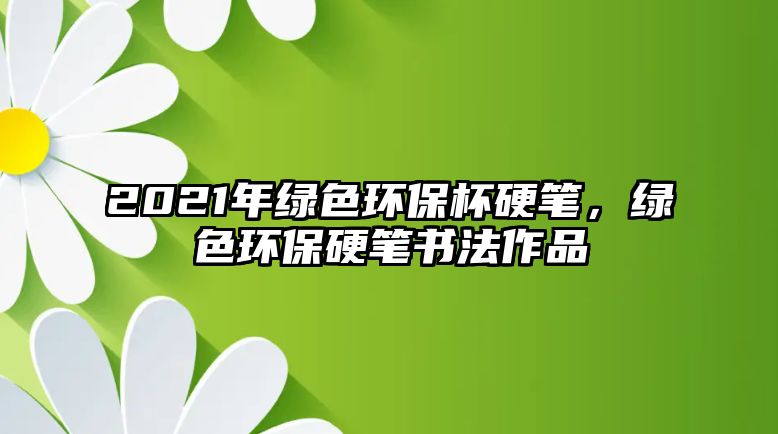 2021年綠色環(huán)保杯硬筆，綠色環(huán)保硬筆書法作品