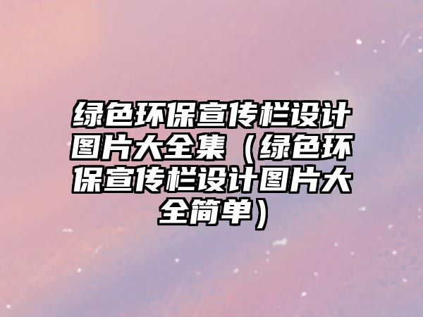 綠色環(huán)保宣傳欄設(shè)計(jì)圖片大全集（綠色環(huán)保宣傳欄設(shè)計(jì)圖片大全簡單）