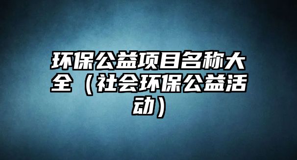 環(huán)保公益項目名稱大全（社會環(huán)保公益活動）