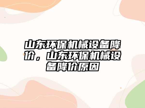山東環(huán)保機械設(shè)備降價，山東環(huán)保機械設(shè)備降價原因