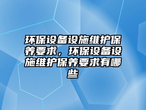 環(huán)保設(shè)備設(shè)施維護(hù)保養(yǎng)要求，環(huán)保設(shè)備設(shè)施維護(hù)保養(yǎng)要求有哪些