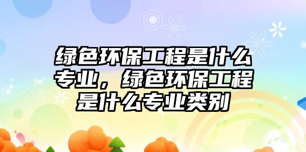 綠色環(huán)保工程是什么專(zhuān)業(yè)，綠色環(huán)保工程是什么專(zhuān)業(yè)類(lèi)別