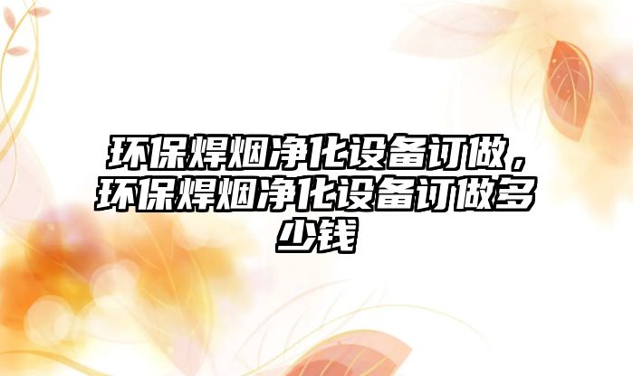 環(huán)保焊煙凈化設(shè)備訂做，環(huán)保焊煙凈化設(shè)備訂做多少錢