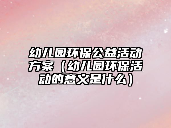 幼兒園環(huán)保公益活動方案（幼兒園環(huán)?；顒拥囊饬x是什么）
