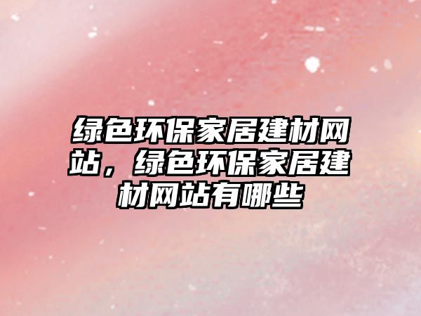 綠色環(huán)保家居建材網(wǎng)站，綠色環(huán)保家居建材網(wǎng)站有哪些