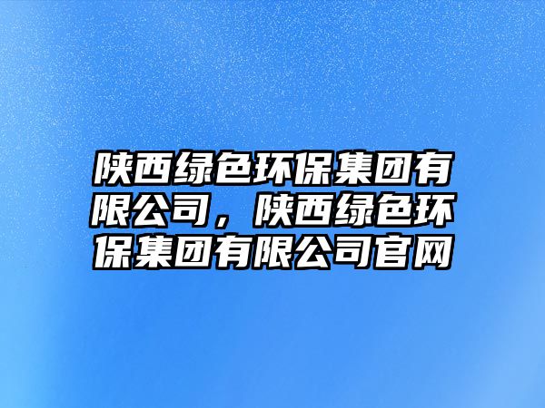 陜西綠色環(huán)保集團(tuán)有限公司，陜西綠色環(huán)保集團(tuán)有限公司官網(wǎng)