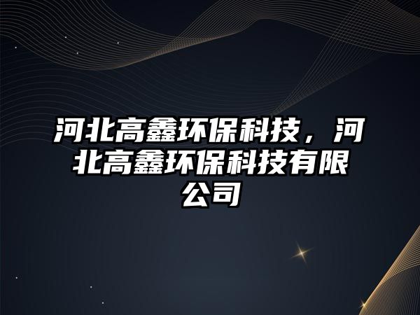 河北高鑫環(huán)?？萍?，河北高鑫環(huán)?？萍加邢薰?/> 
									</a>
									<h4 class=