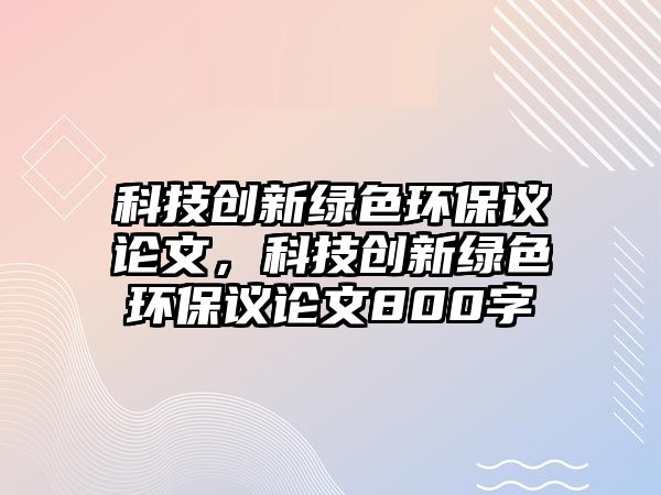 科技創(chuàng)新綠色環(huán)保議論文，科技創(chuàng)新綠色環(huán)保議論文800字