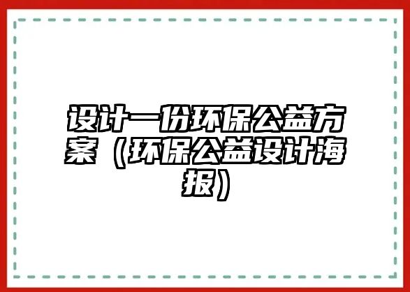 設(shè)計一份環(huán)保公益方案（環(huán)保公益設(shè)計海報）