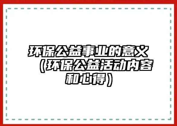 環(huán)保公益事業(yè)的意義（環(huán)保公益活動(dòng)內(nèi)容和心得）
