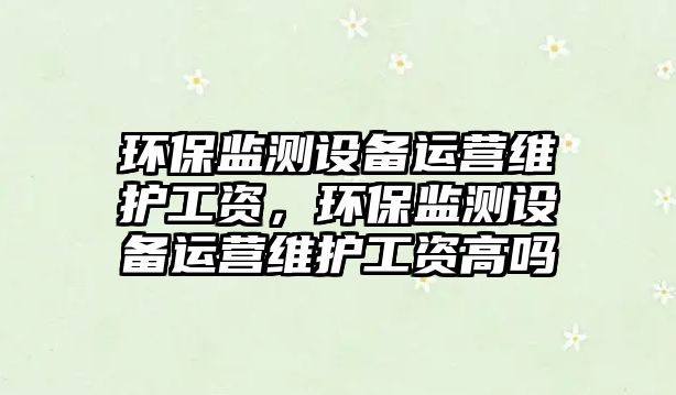環(huán)保監(jiān)測設(shè)備運(yùn)營維護(hù)工資，環(huán)保監(jiān)測設(shè)備運(yùn)營維護(hù)工資高嗎