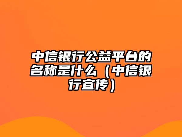 中信銀行公益平臺的名稱是什么（中信銀行宣傳）