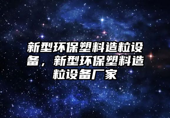 新型環(huán)保塑料造粒設(shè)備，新型環(huán)保塑料造粒設(shè)備廠家