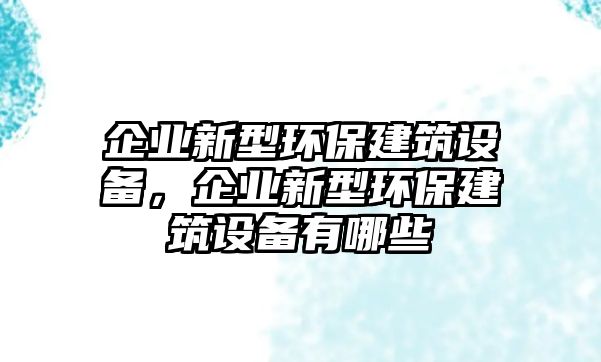 企業(yè)新型環(huán)保建筑設備，企業(yè)新型環(huán)保建筑設備有哪些