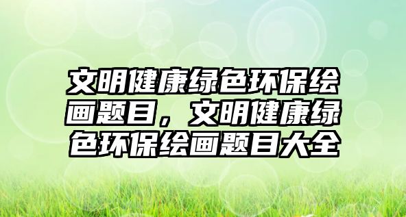 文明健康綠色環(huán)保繪畫題目，文明健康綠色環(huán)保繪畫題目大全